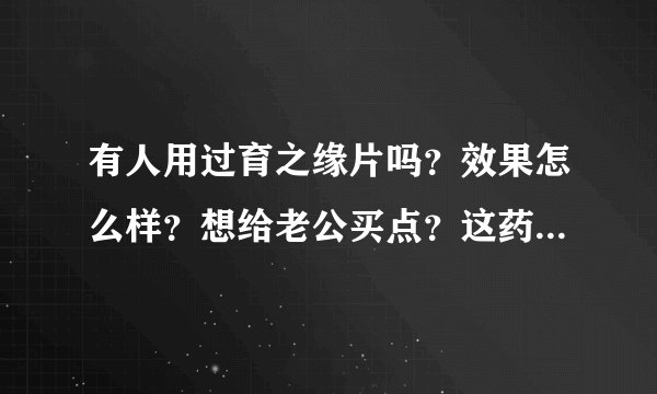有人用过育之缘片吗？效果怎么样？想给老公买点？这药就一种吗？哪个包装的？？