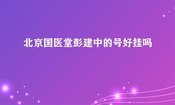 北京国医堂彭建中的号好挂吗