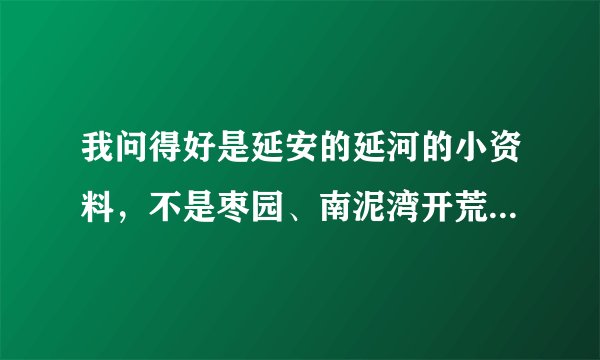 我问得好是延安的延河的小资料，不是枣园、南泥湾开荒、杨家岭讲话？