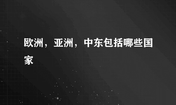 欧洲，亚洲，中东包括哪些国家