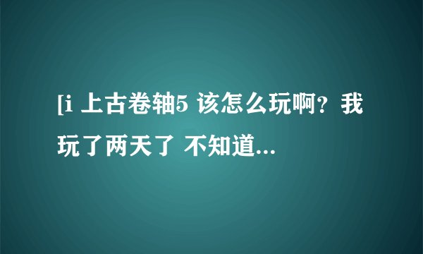 [i 上古卷轴5 该怎么玩啊？我玩了两天了 不知道选什么职业好