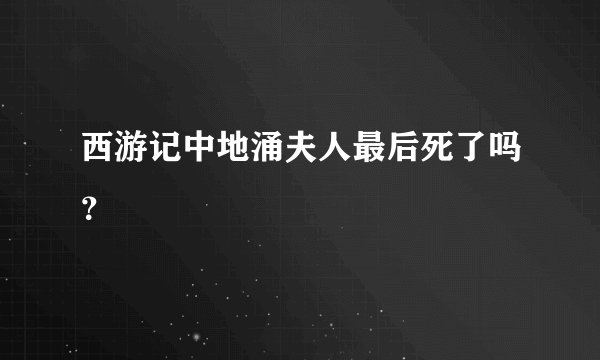 西游记中地涌夫人最后死了吗？