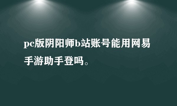 pc版阴阳师b站账号能用网易手游助手登吗。