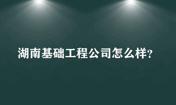 湖南基础工程公司怎么样？