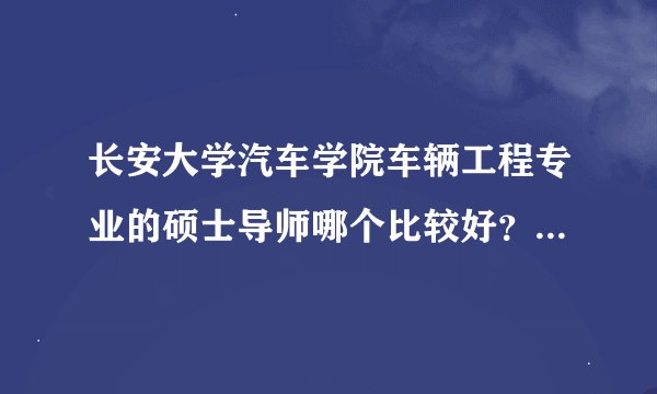 长安大学汽车学院车辆工程专业的硕士导师哪个比较好？（陈萌三，韩毅，陈涛，袁伟，张维峰）招生办的电话