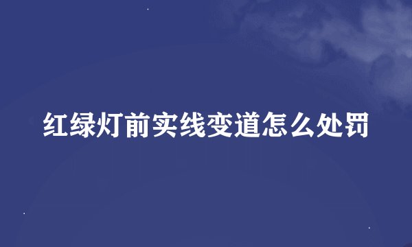 红绿灯前实线变道怎么处罚