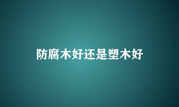 防腐木好还是塑木好