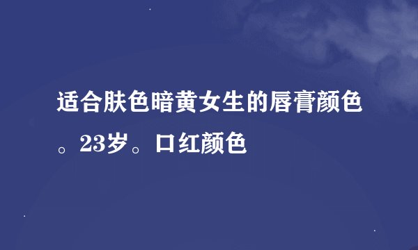 适合肤色暗黄女生的唇膏颜色。23岁。口红颜色