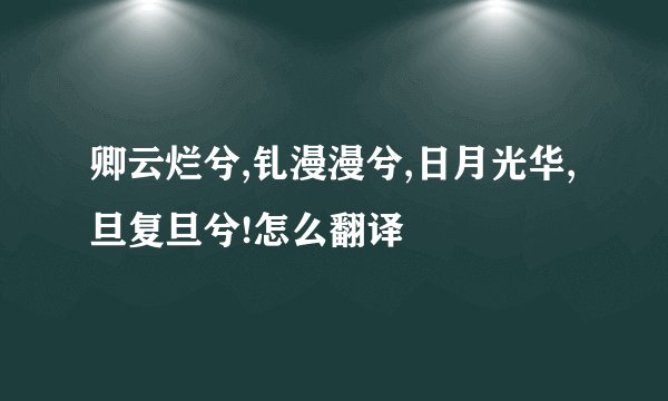 卿云烂兮,钆漫漫兮,日月光华,旦复旦兮!怎么翻译