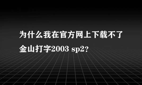 为什么我在官方网上下载不了金山打字2003 sp2？
