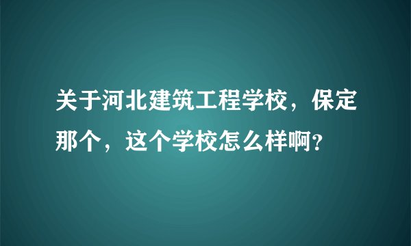 关于河北建筑工程学校，保定那个，这个学校怎么样啊？