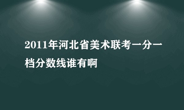 2011年河北省美术联考一分一档分数线谁有啊
