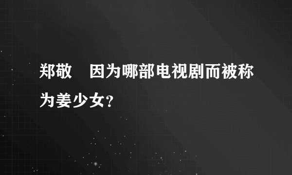 郑敬淏因为哪部电视剧而被称为姜少女？