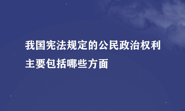我国宪法规定的公民政治权利主要包括哪些方面
