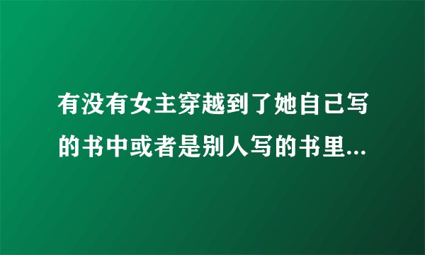 有没有女主穿越到了她自己写的书中或者是别人写的书里的小说，是不是主角并不重要 求推荐书名