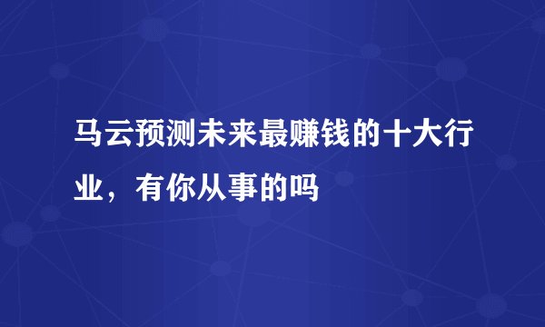 马云预测未来最赚钱的十大行业，有你从事的吗