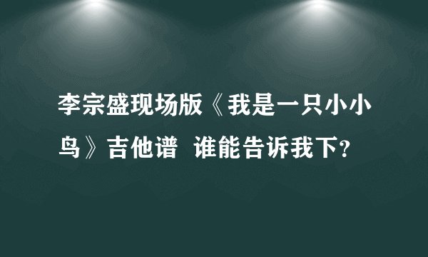 李宗盛现场版《我是一只小小鸟》吉他谱  谁能告诉我下？