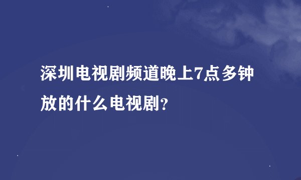 深圳电视剧频道晚上7点多钟放的什么电视剧？