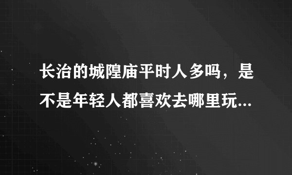 长治的城隍庙平时人多吗，是不是年轻人都喜欢去哪里玩，都玩什么呢。