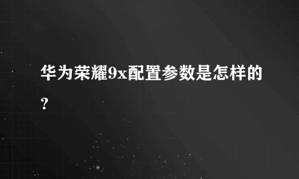 华为荣耀9x配置参数是怎样的？