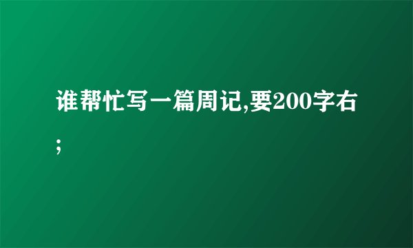 谁帮忙写一篇周记,要200字右;