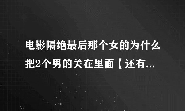 电影隔绝最后那个女的为什么把2个男的关在里面【还有药是知道最后这样，你会早就把这女的剑了吗