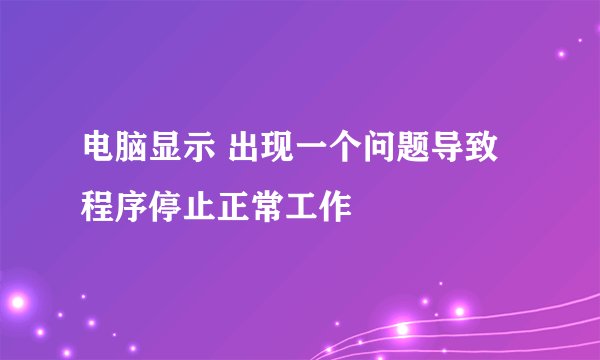 电脑显示 出现一个问题导致程序停止正常工作