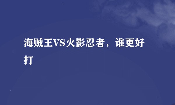 海贼王VS火影忍者，谁更好打