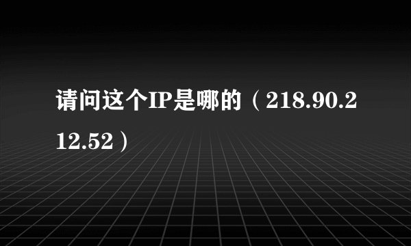请问这个IP是哪的（218.90.212.52）