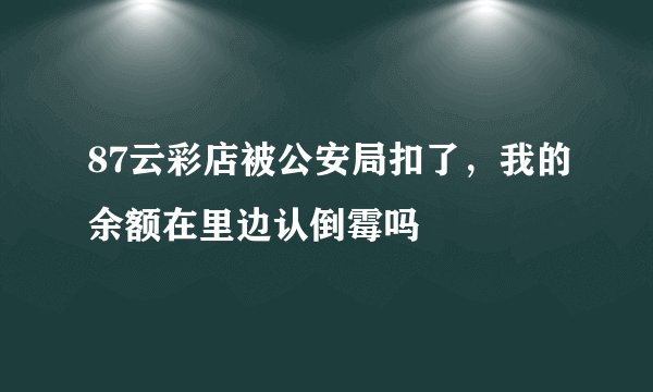 87云彩店被公安局扣了，我的余额在里边认倒霉吗