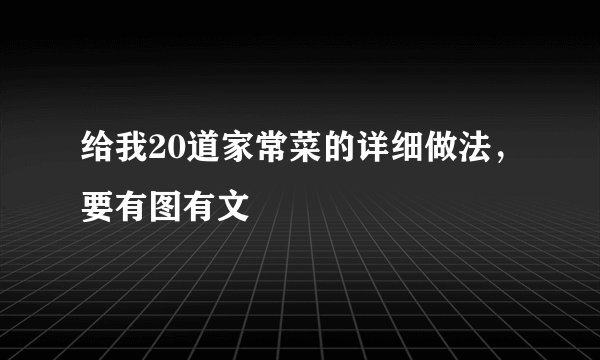 给我20道家常菜的详细做法，要有图有文