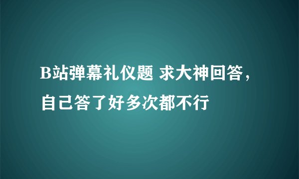 B站弹幕礼仪题 求大神回答，自己答了好多次都不行