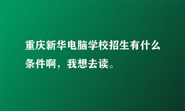 重庆新华电脑学校招生有什么条件啊，我想去读。