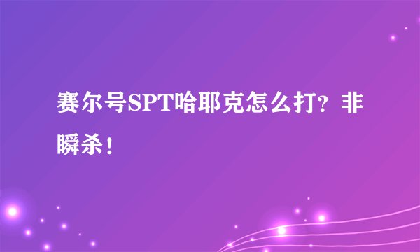 赛尔号SPT哈耶克怎么打？非瞬杀！