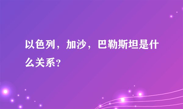 以色列，加沙，巴勒斯坦是什么关系？