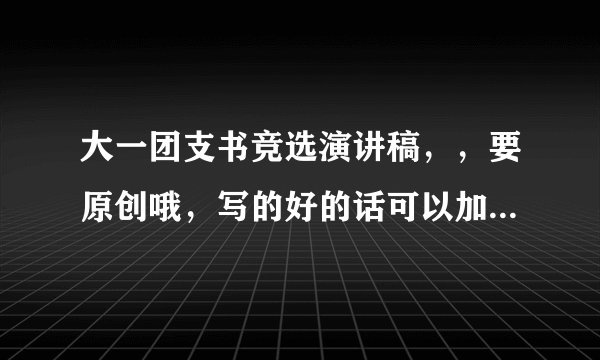 大一团支书竞选演讲稿，，要原创哦，写的好的话可以加分，着急呐，谢谢