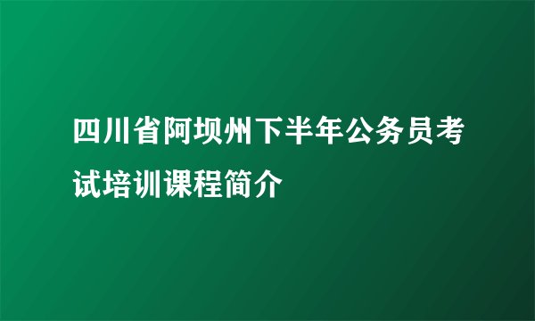 四川省阿坝州下半年公务员考试培训课程简介