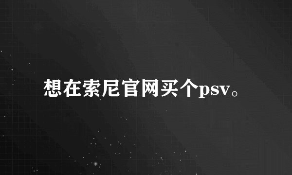 想在索尼官网买个psv。