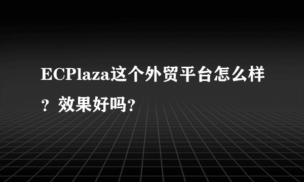 ECPlaza这个外贸平台怎么样？效果好吗？
