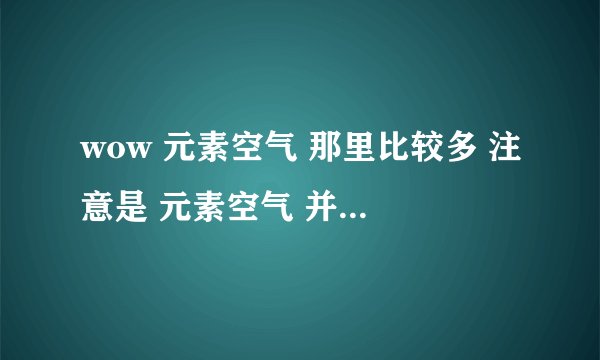 wow 元素空气 那里比较多 注意是 元素空气 并不是 空气精华