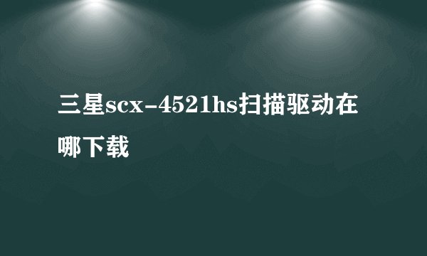 三星scx-4521hs扫描驱动在哪下载