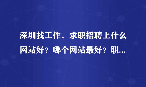 深圳找工作，求职招聘上什么网站好？哪个网站最好？职位更多更好？