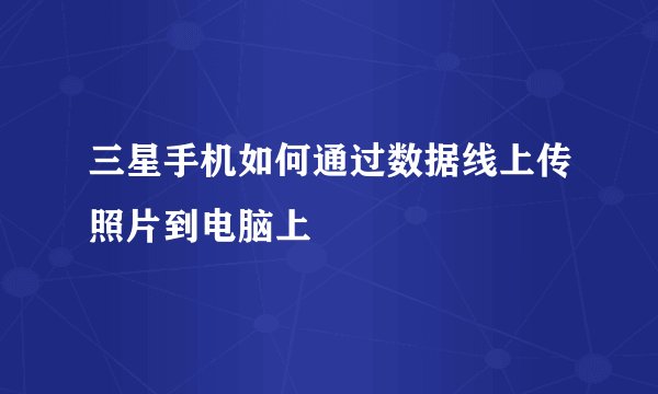 三星手机如何通过数据线上传照片到电脑上