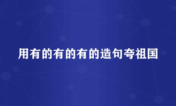 用有的有的有的造句夸祖国