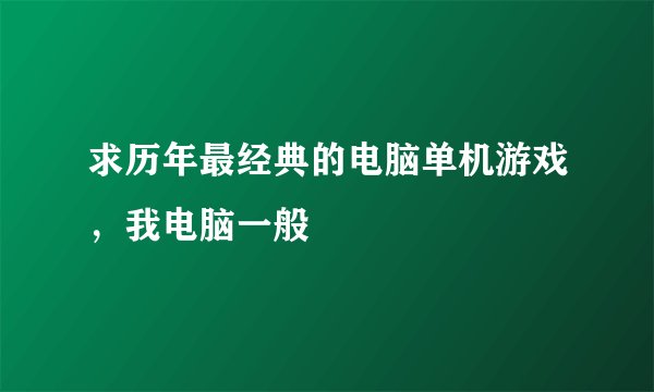 求历年最经典的电脑单机游戏，我电脑一般