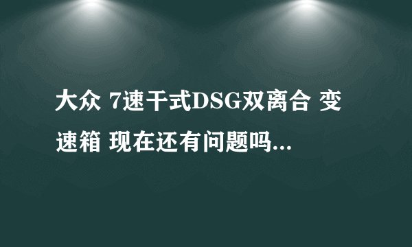 大众 7速干式DSG双离合 变速箱 现在还有问题吗？ 车主来回答 ！！！