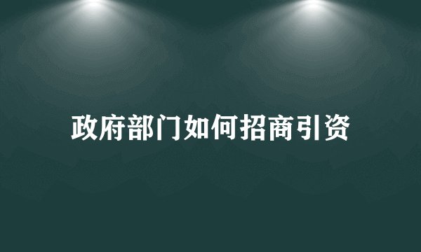政府部门如何招商引资