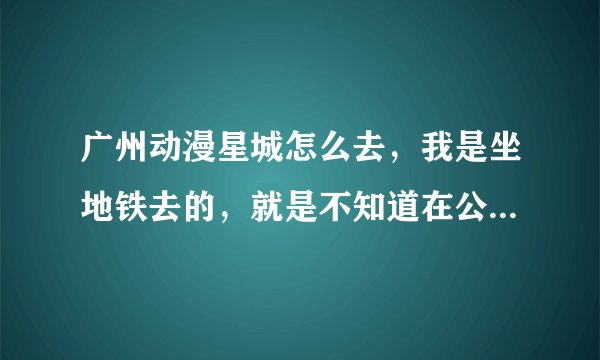 广州动漫星城怎么去，我是坐地铁去的，就是不知道在公园前哪个出口！能详细说明路线么？