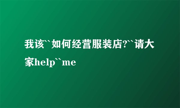 我该``如何经营服装店?``请大家help``me