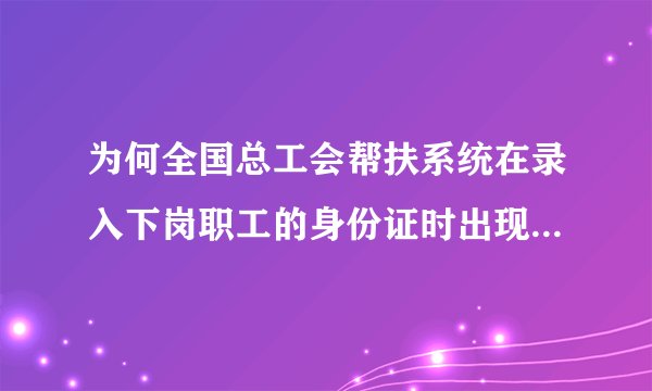 为何全国总工会帮扶系统在录入下岗职工的身份证时出现该身份证已录入而录不进的现象?是不是他人冒领帮扶款